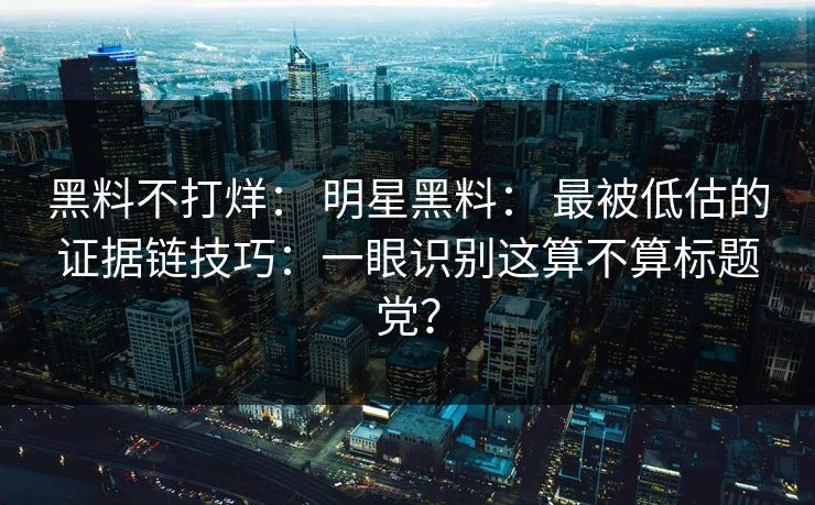 黑料不打烊： 明星黑料： 最被低估的证据链技巧：一眼识别这算不算标题党？
