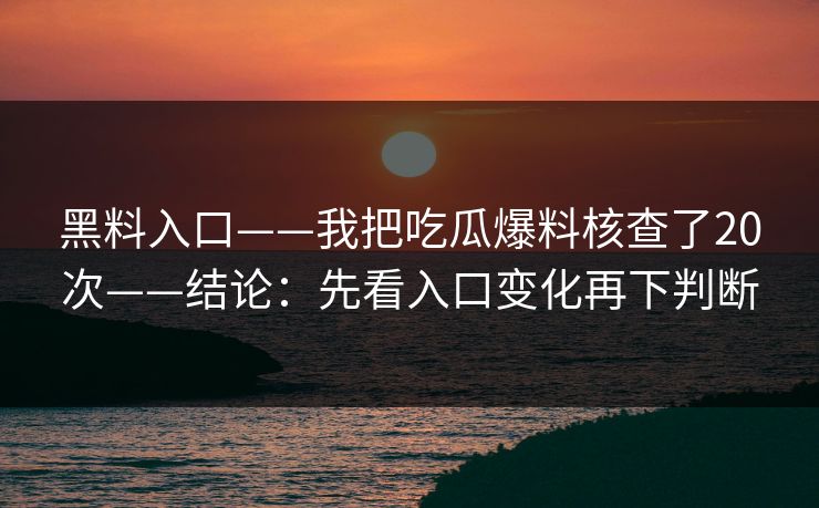 黑料入口——我把吃瓜爆料核查了20次——结论：先看入口变化再下判断
