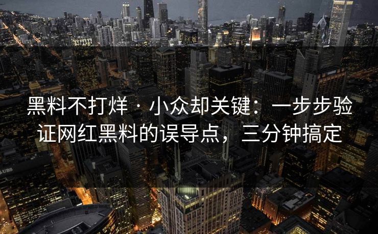 黑料不打烊 · 小众却关键：一步步验证网红黑料的误导点，三分钟搞定
