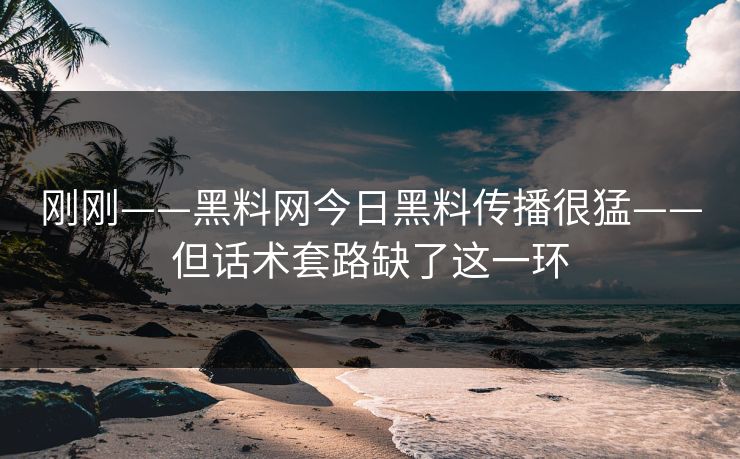 刚刚——黑料网今日黑料传播很猛——但话术套路缺了这一环