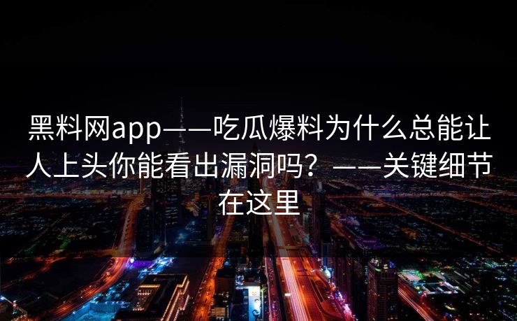 黑料网app——吃瓜爆料为什么总能让人上头你能看出漏洞吗？——关键细节在这里