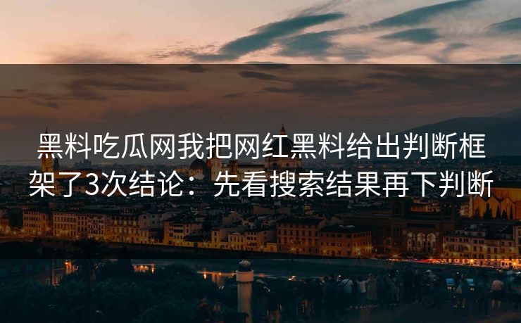 黑料吃瓜网我把网红黑料给出判断框架了3次结论：先看搜索结果再下判断