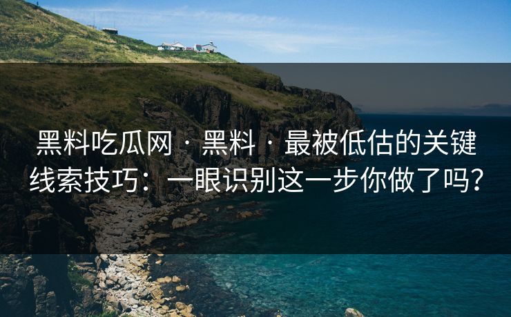 黑料吃瓜网 · 黑料 · 最被低估的关键线索技巧：一眼识别这一步你做了吗？