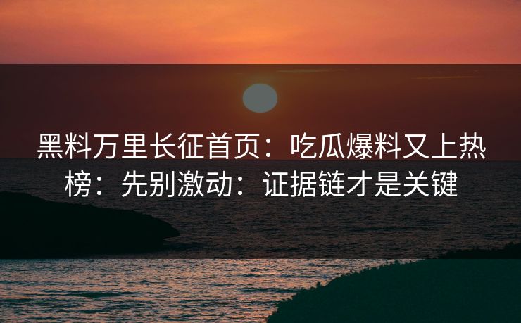 黑料万里长征首页：吃瓜爆料又上热榜：先别激动：证据链才是关键