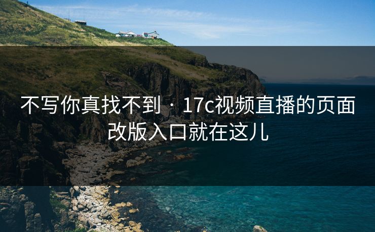 不写你真找不到 · 17c视频直播的页面改版入口就在这儿