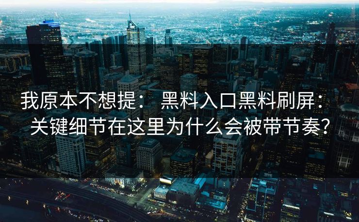 我原本不想提： 黑料入口黑料刷屏： 关键细节在这里为什么会被带节奏？