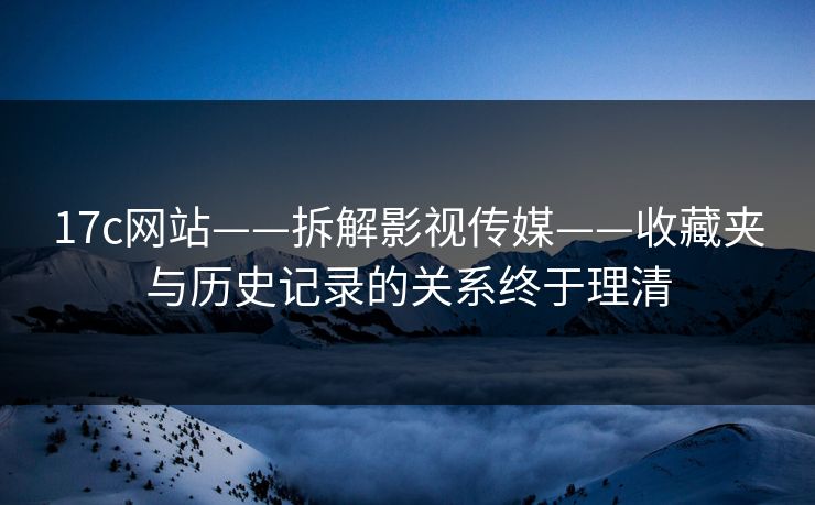 17c网站——拆解影视传媒——收藏夹与历史记录的关系终于理清