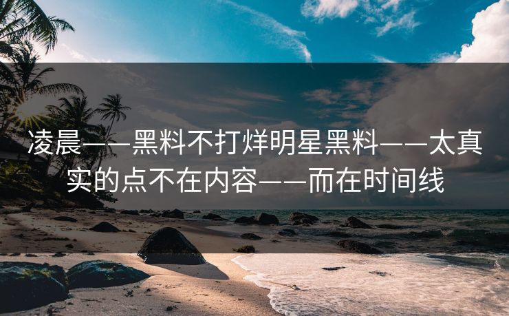 凌晨——黑料不打烊明星黑料——太真实的点不在内容——而在时间线