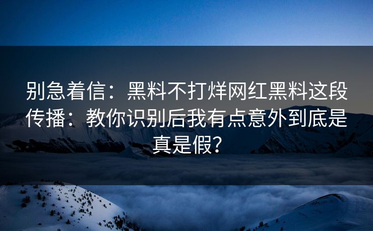 别急着信：黑料不打烊网红黑料这段传播：教你识别后我有点意外到底是真是假？