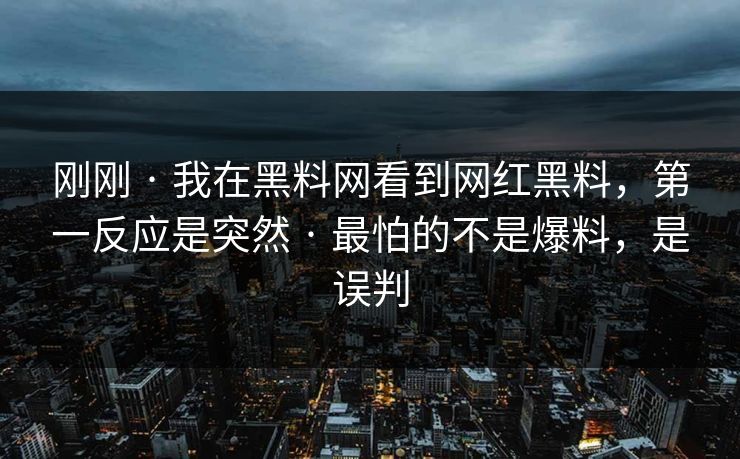 刚刚 · 我在黑料网看到网红黑料，第一反应是突然 · 最怕的不是爆料，是误判