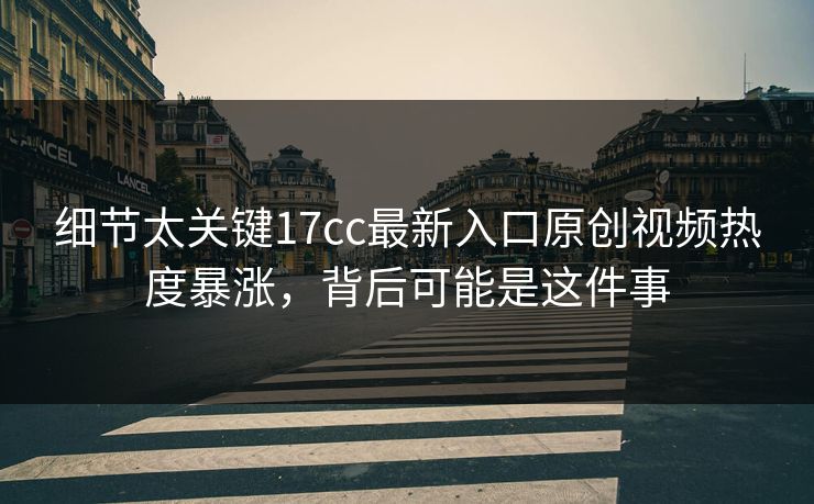 细节太关键17cc最新入口原创视频热度暴涨，背后可能是这件事