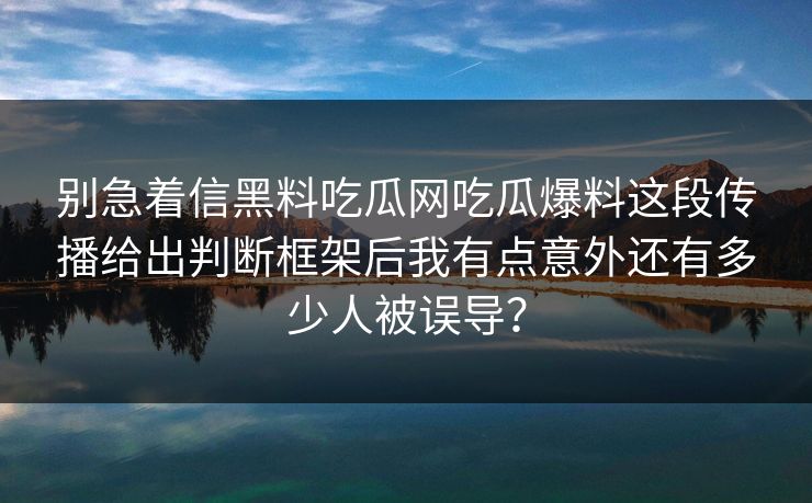 别急着信黑料吃瓜网吃瓜爆料这段传播给出判断框架后我有点意外还有多少人被误导？