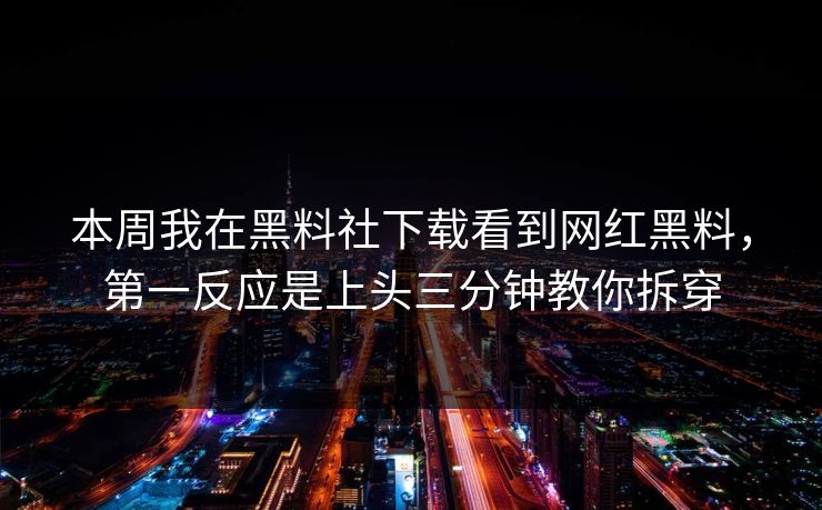 本周我在黑料社下载看到网红黑料，第一反应是上头三分钟教你拆穿