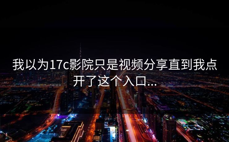 我以为17c影院只是视频分享直到我点开了这个入口...