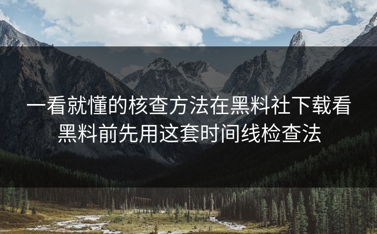 一看就懂的核查方法在黑料社下载看黑料前先用这套时间线检查法