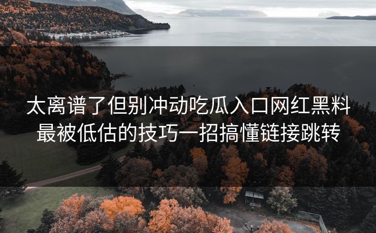 太离谱了但别冲动吃瓜入口网红黑料最被低估的技巧一招搞懂链接跳转