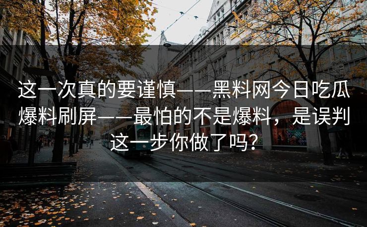 这一次真的要谨慎——黑料网今日吃瓜爆料刷屏——最怕的不是爆料，是误判这一步你做了吗？