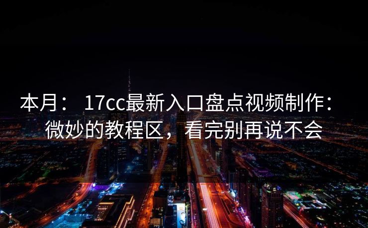 本月： 17cc最新入口盘点视频制作： 微妙的教程区，看完别再说不会