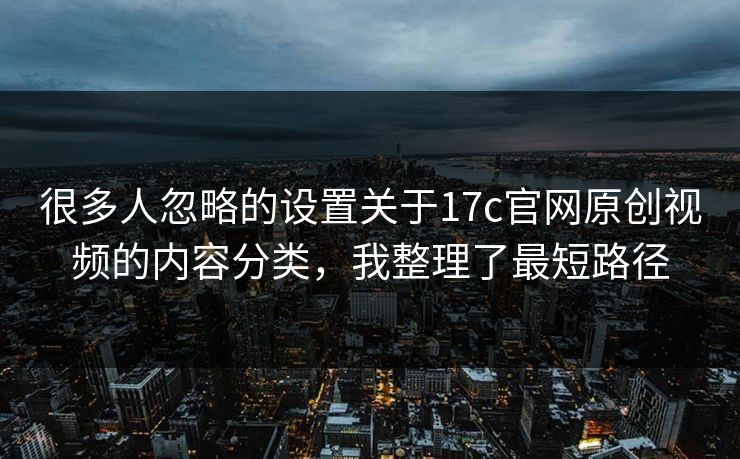 很多人忽略的设置关于17c官网原创视频的内容分类，我整理了最短路径