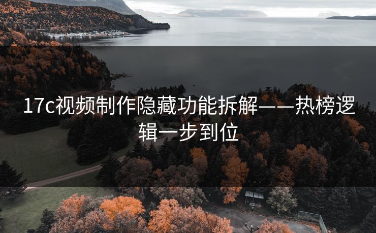 17c视频制作隐藏功能拆解——热榜逻辑一步到位