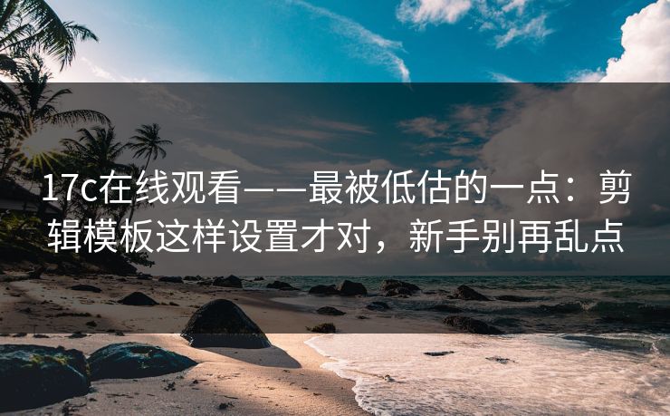 17c在线观看——最被低估的一点：剪辑模板这样设置才对，新手别再乱点