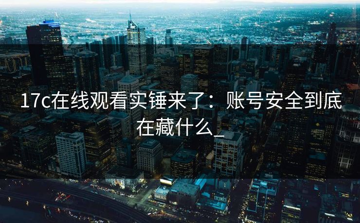 17c在线观看实锤来了：账号安全到底在藏什么_