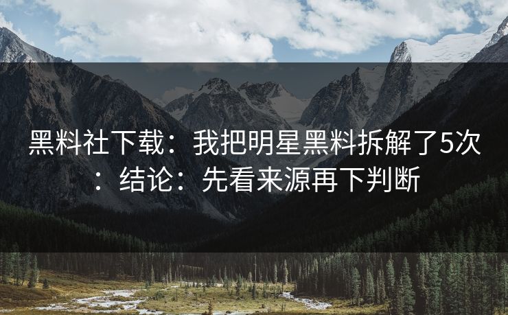 黑料社下载：我把明星黑料拆解了5次：结论：先看来源再下判断