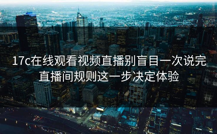 17c在线观看视频直播别盲目一次说完直播间规则这一步决定体验