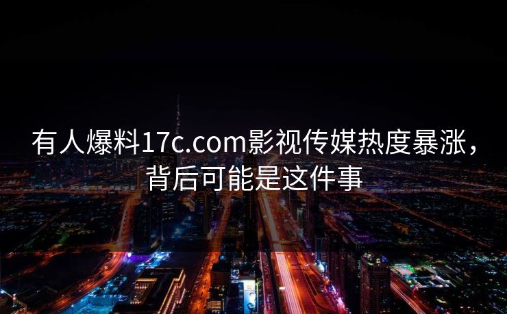 有人爆料17c.com影视传媒热度暴涨，背后可能是这件事