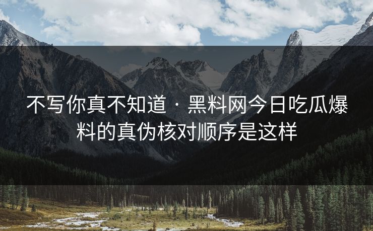 不写你真不知道 · 黑料网今日吃瓜爆料的真伪核对顺序是这样