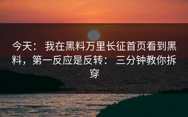 今天： 我在黑料万里长征首页看到黑料，第一反应是反转： 三分钟教你拆穿