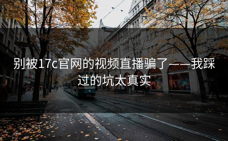 别被17c官网的视频直播骗了——我踩过的坑太真实