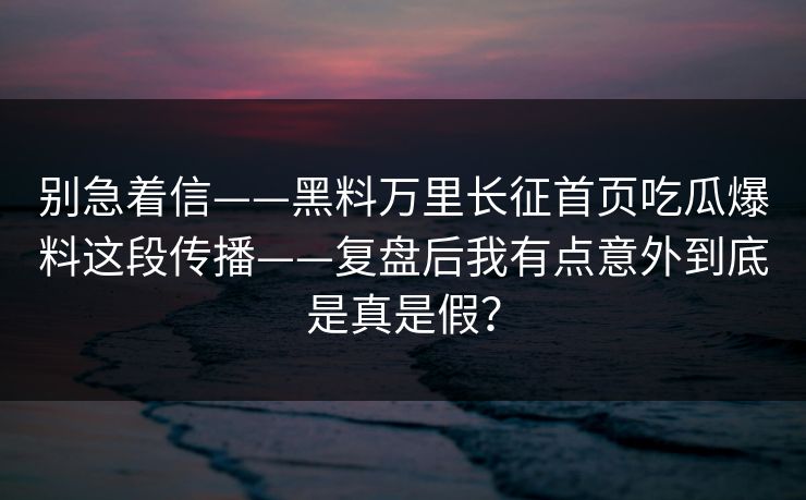 别急着信——黑料万里长征首页吃瓜爆料这段传播——复盘后我有点意外到底是真是假？