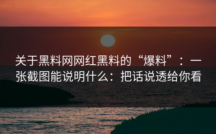 关于黑料网网红黑料的“爆料”：一张截图能说明什么：把话说透给你看