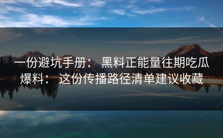一份避坑手册： 黑料正能量往期吃瓜爆料： 这份传播路径清单建议收藏