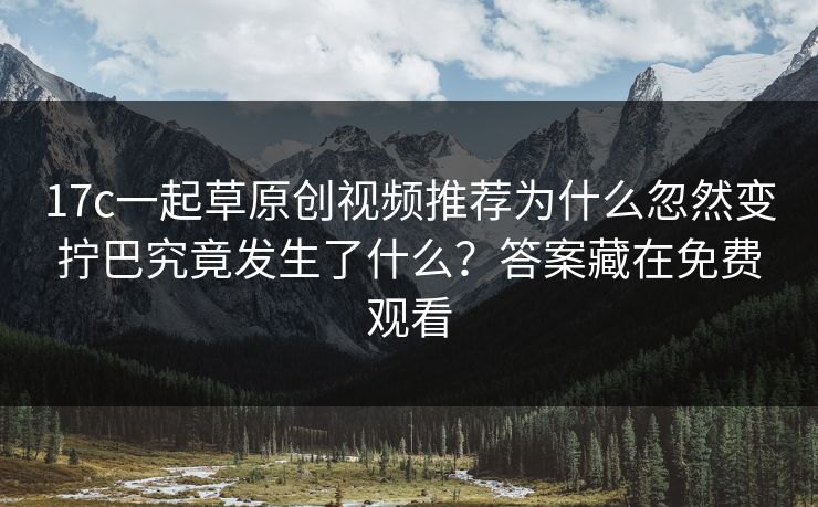 17c一起草原创视频推荐为什么忽然变拧巴究竟发生了什么？答案藏在免费观看