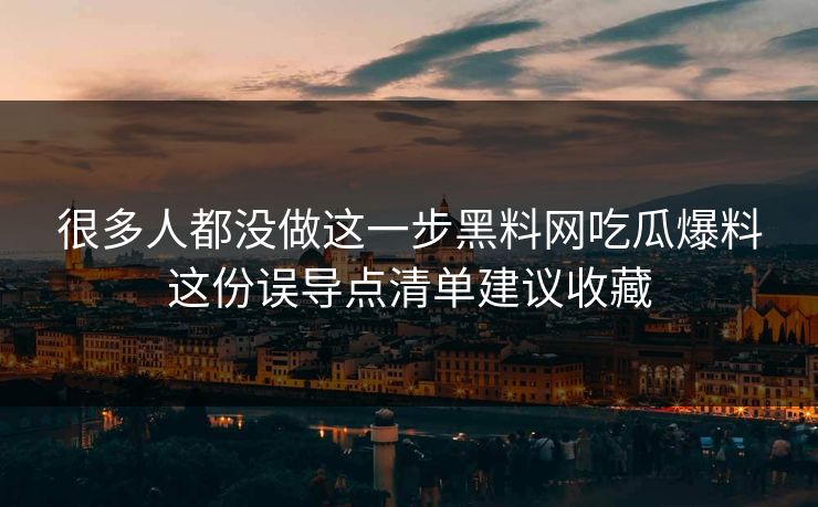 很多人都没做这一步黑料网吃瓜爆料这份误导点清单建议收藏