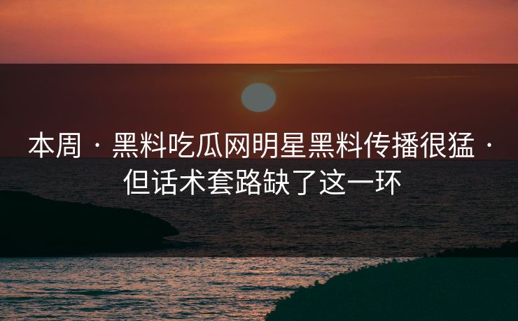 本周 · 黑料吃瓜网明星黑料传播很猛 · 但话术套路缺了这一环