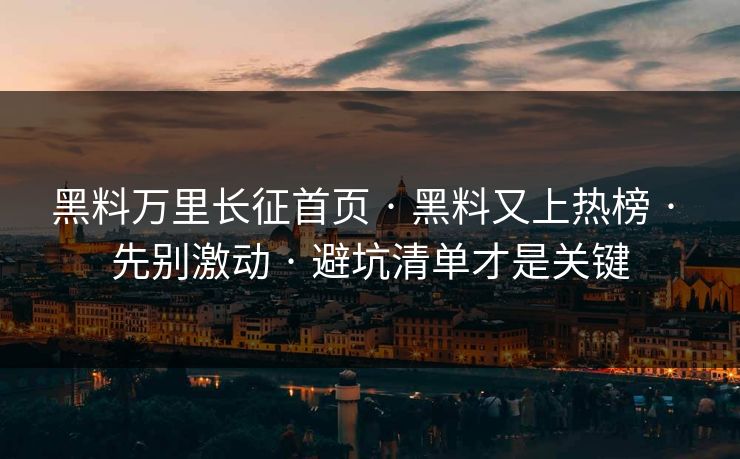 黑料万里长征首页 · 黑料又上热榜 · 先别激动 · 避坑清单才是关键