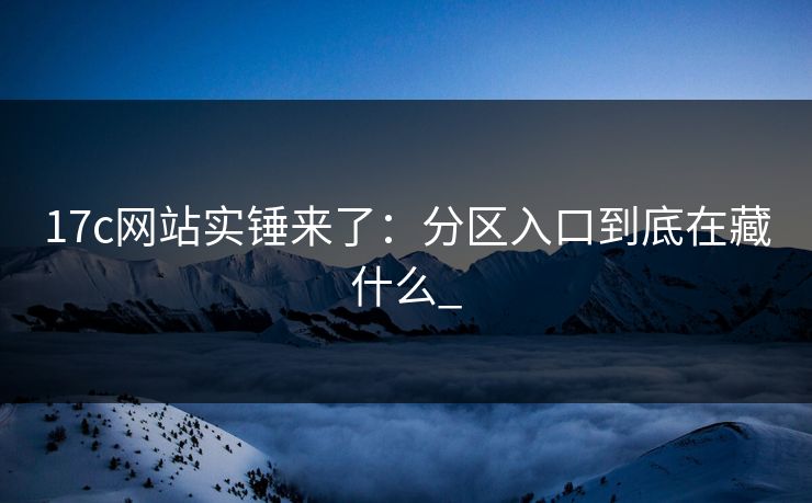 17c网站实锤来了：分区入口到底在藏什么_