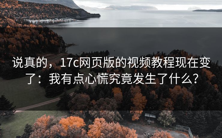说真的，17c网页版的视频教程现在变了：我有点心慌究竟发生了什么？