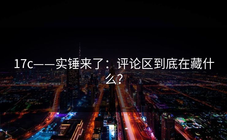 17c——实锤来了：评论区到底在藏什么？