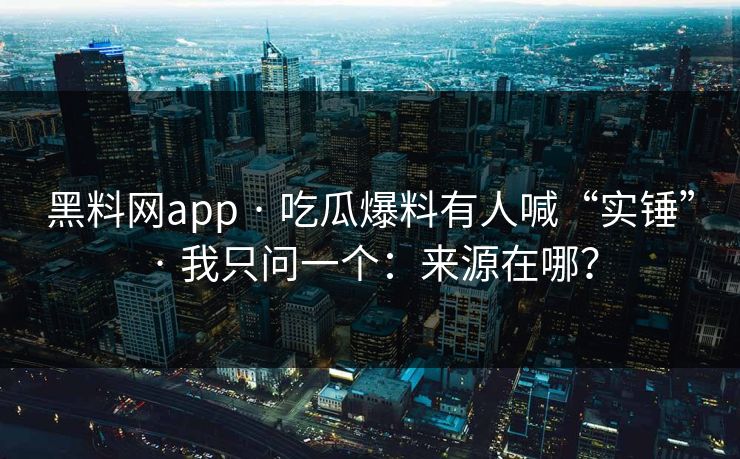 黑料网app · 吃瓜爆料有人喊“实锤” · 我只问一个：来源在哪？