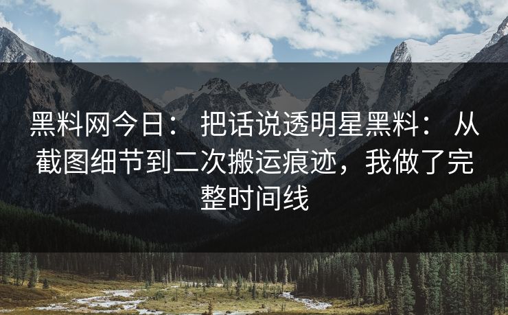黑料网今日： 把话说透明星黑料： 从截图细节到二次搬运痕迹，我做了完整时间线