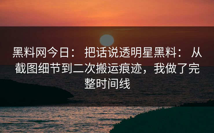 黑料网今日： 把话说透明星黑料： 从截图细节到二次搬运痕迹，我做了完整时间线