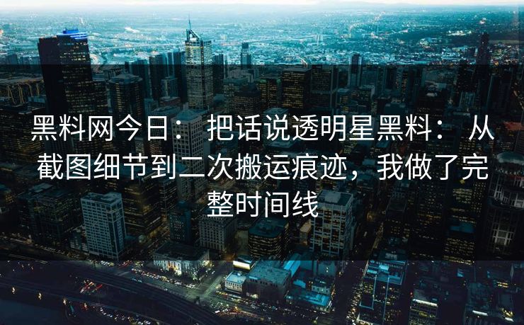 黑料网今日： 把话说透明星黑料： 从截图细节到二次搬运痕迹，我做了完整时间线