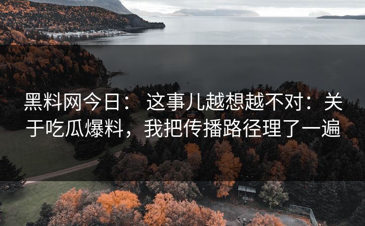 黑料网今日： 这事儿越想越不对：关于吃瓜爆料，我把传播路径理了一遍
