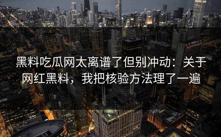 黑料吃瓜网太离谱了但别冲动：关于网红黑料，我把核验方法理了一遍
