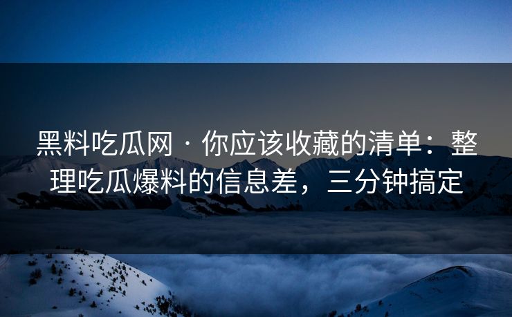 黑料吃瓜网 · 你应该收藏的清单：整理吃瓜爆料的信息差，三分钟搞定