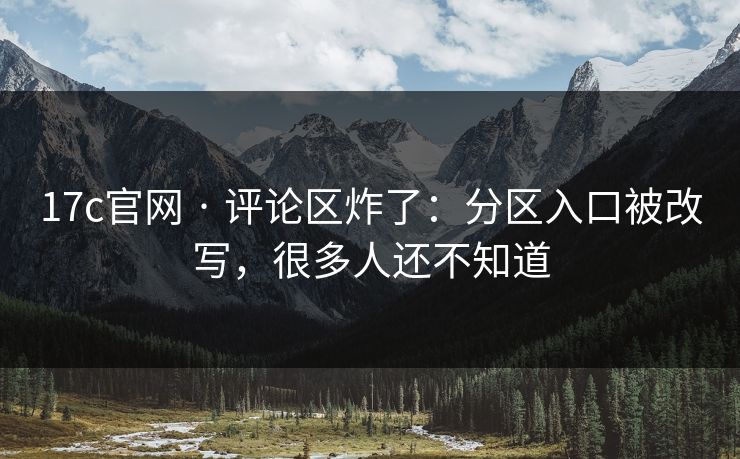 17c官网 · 评论区炸了：分区入口被改写，很多人还不知道